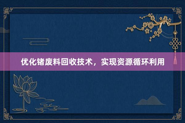 优化锗废料回收技术，实现资源循环利用