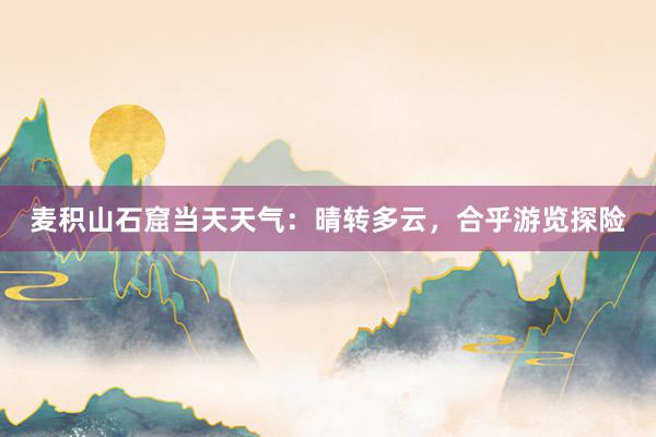 麦积山石窟当天天气：晴转多云，合乎游览探险