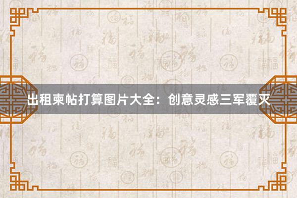 出租柬帖打算图片大全：创意灵感三军覆灭